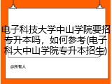 电子科技大学中山学院要招专升本吗，如何参考(电子科大中山学院专升本招生)