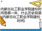 内蒙古化工职业学院建校时间是哪一年，什么历史背景(内蒙古化工职业学院建校时间)