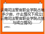 云南司法警官职业学院占地多少亩，什么情况下成立(云南司法警官职业学院占地与成立情况)