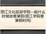 丽江文化旅游学院一般什么时候放寒暑假(丽江学院寒暑假时间)