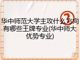 华中师范大学主攻什么方向有哪些王牌专业(华中师大优势专业)
