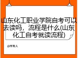 山东化工职业学院自考可以去读吗，流程是什么(山东化工自考就读流程)