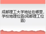 成都理工大学地址在哪里，学校地理位置(成都理工位置)