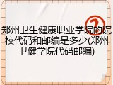 郑州卫生健康职业学院的院校代码和邮编是多少(郑州卫健学院代码邮编)