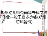 郑州幼儿师范高等专科学校毕业一般工资多少钱(郑州幼师薪资)