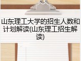 山东理工大学的招生人数和计划解读(山东理工招生解读)