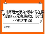 四川师范大学如何申请在读间的创业无息贷款(川师创业贷款申请)