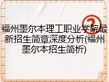 福州墨尔本理工职业学院最新招生简章深度分析(福州墨尔本招生简析)