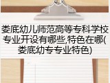 娄底幼儿师范高等专科学校专业开设有哪些,特色在哪(娄底幼专专业特色)