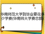 华南师范大学到毕业要花多少学费(华南师大学费总额)