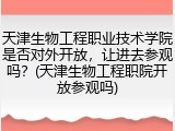 天津生物工程职业技术学院是否对外开放，让进去参观吗？(天津生物工程职院开放参观吗)