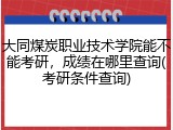 大同煤炭职业技术学院能不能考研，成绩在哪里查询(考研条件查询)