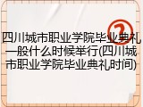 四川城市职业学院毕业典礼一般什么时候举行(四川城市职业学院毕业典礼时间)