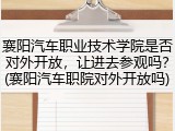 襄阳汽车职业技术学院是否对外开放，让进去参观吗？(襄阳汽车职院对外开放吗)