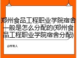 郑州食品工程职业学院宿舍一般是怎么分配的(郑州食品工程职业学院宿舍分配)