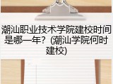 潮汕职业技术学院建校时间是哪一年？(潮汕学院何时建校)