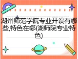 湖州师范学院专业开设有哪些,特色在哪(湖师院专业特色)