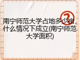 南宁师范大学占地多少亩，什么情况下成立(南宁师范大学面积)