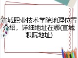 宣城职业技术学院地理位置介绍，详细地址在哪(宣城职院地址)