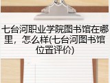 七台河职业学院图书馆在哪里，怎么样(七台河图书馆位置评价)