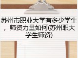 苏州市职业大学有多少学生，师资力量如何(苏州职大学生师资)