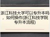 浙江科技大学可以专升本吗，如何操作(浙江科技学院专升本流程)