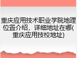 重庆应用技术职业学院地理位置介绍，详细地址在哪(重庆应用技校地址)