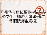 广州华立科技职业学院有多少学生，师资力量如何(广华职院师生规模)