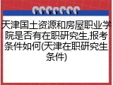天津国土资源和房屋职业学院是否有在职研究生,报考条件如何(天津在职研究生条件)