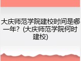 大庆师范学院建校时间是哪一年？(大庆师范学院何时建校)