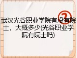 武汉光谷职业学院有没有院士，大概多少(光谷职业学院有院士吗)