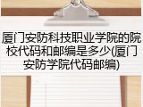 厦门安防科技职业学院的院校代码和邮编是多少(厦门安防学院代码邮编)