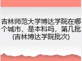 吉林师范大学博达学院在哪个城市，是本科吗，第几批(吉林博达学院批次)