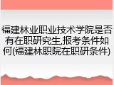 福建林业职业技术学院是否有在职研究生,报考条件如何(福建林职院在职研条件)