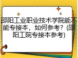 邵阳工业职业技术学院能不能专接本，如何参考？(邵阳工院专接本参考)