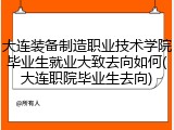 大连装备制造职业技术学院毕业生就业大致去向如何(大连职院毕业生去向)