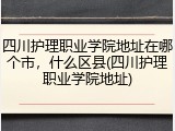 四川护理职业学院地址在哪个市，什么区县(四川护理职业学院地址)