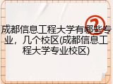 成都信息工程大学有哪些专业，几个校区(成都信息工程大学专业校区)
