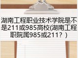 湖南工程职业技术学院是不是211或985高校(湖南工程职院属985或211？)