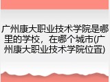 广州康大职业技术学院是哪里的学校，在哪个城市(广州康大职业技术学院位置)