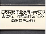 江苏商贸职业学院自考可以去读吗，流程是什么(江苏商贸自考流程)