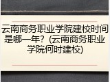 云南商务职业学院建校时间是哪一年？(云南商务职业学院何时建校)