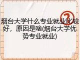 烟台大学什么专业就业比较好，原因是啥(烟台大学优势专业就业)