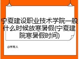 宁夏建设职业技术学院一般什么时候放寒暑假(宁夏建院寒暑假时间)