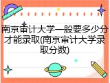 南京审计大学一般要多少分才能录取(南京审计大学录取分数)