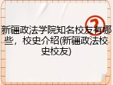 新疆政法学院知名校友有哪些，校史介绍(新疆政法校史校友)