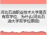 河北石油职业技术大学是否有双学位，为什么(河北石油大学双学位原因)
