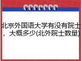 北京外国语大学有没有院士，大概多少(北外院士数量)