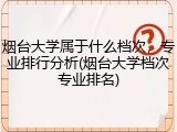 烟台大学属于什么档次，专业排行分析(烟台大学档次专业排名)