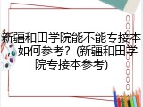 新疆和田学院能不能专接本，如何参考？(新疆和田学院专接本参考)